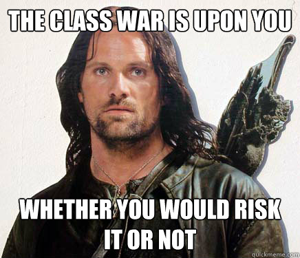 The class war is upon you whether you would risk it or not - The class war is upon you whether you would risk it or not  Good Guy Aragorn