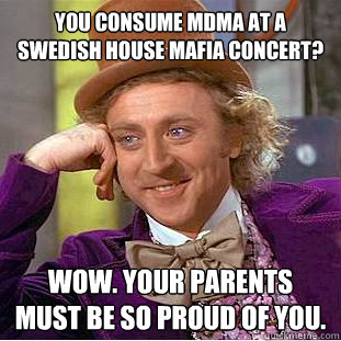 You consume MDMA AT A SWEDISH HOUSE MAFIA CONCERT? wow. YOUR PARENTS MUST BE SO PROUD OF YOU. - You consume MDMA AT A SWEDISH HOUSE MAFIA CONCERT? wow. YOUR PARENTS MUST BE SO PROUD OF YOU.  Condescending Wonka