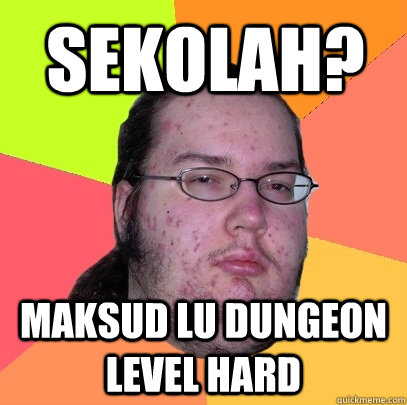 sekolah? maksud lu dungeon level hard  Butthurt Dweller