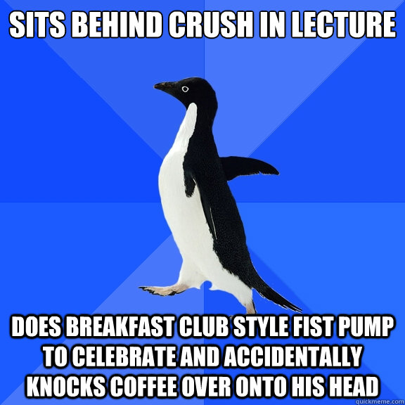 Sits behind crush in lecture Does Breakfast Club style fist pump to celebrate and accidentally knocks coffee over onto his head - Sits behind crush in lecture Does Breakfast Club style fist pump to celebrate and accidentally knocks coffee over onto his head  Socially Awkward Penguin