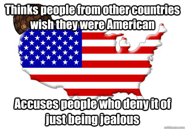 Thinks people from other countries wish they were American Accuses people who deny it of just being jealous  Scumbag america