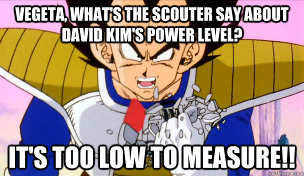 Vegeta, What's the scouter say about David Kim's power level? IT'S TOO LOW TO MEASURE!!  Based Vegeta