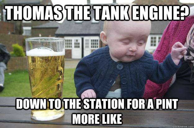 thomas the tank engine? down to the station for a pint more like - thomas the tank engine? down to the station for a pint more like  drunk baby