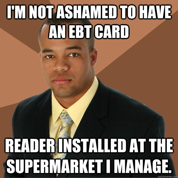 i'm not ashamed to have an ebt card reader installed at the supermarket i manage. - i'm not ashamed to have an ebt card reader installed at the supermarket i manage.  Successful Black Man