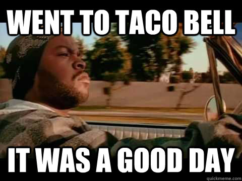 WENT TO Taco bell IT WAS A GOOD DAY  ice cube good day