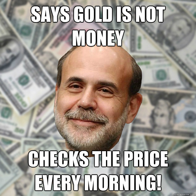 Says Gold is not money Checks the price every morning!  Ben Bernanke