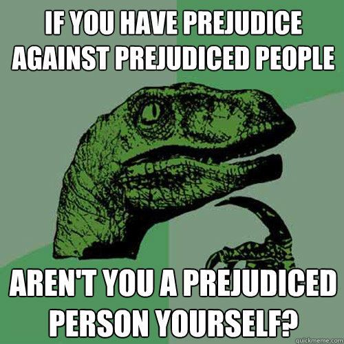 If you have prejudice against prejudiced people Aren't you a prejudiced person yourself?  Philosoraptor