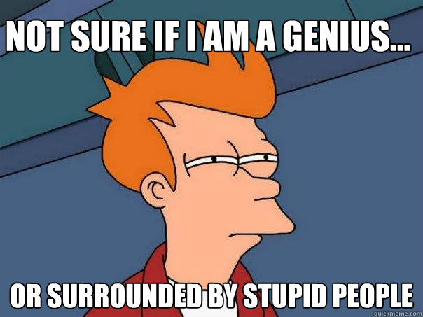 Not sure if i am a genius... or surrounded by stupid people  Futurama Fry