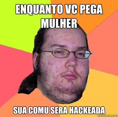 Enquanto vc pega mulher sua comu sera hackeada - Enquanto vc pega mulher sua comu sera hackeada  Butthurt Dweller