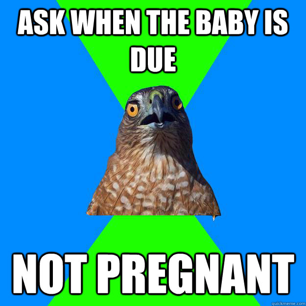 ask when the baby is due not pregnant   Hawkward