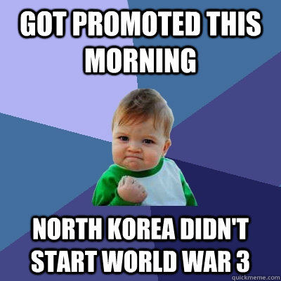 Got promoted this morning north korea didn't start World war 3  Success Kid