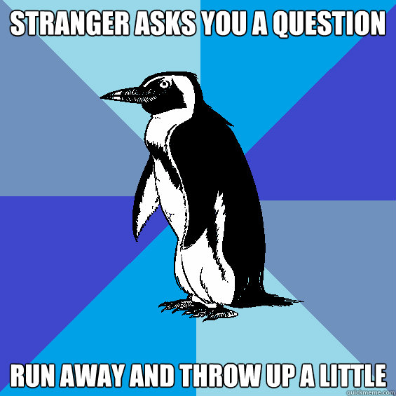 Stranger asks you a question run away and throw up a little - Stranger asks you a question run away and throw up a little  Unreasonably Socially Awkward Penguin