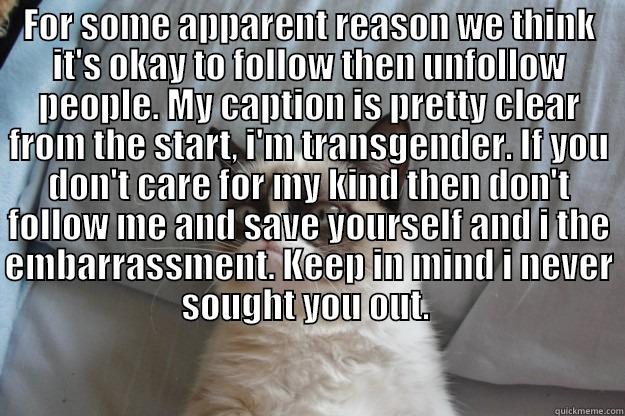 Live And Let Live - FOR SOME APPARENT REASON WE THINK IT'S OKAY TO FOLLOW THEN UNFOLLOW PEOPLE. MY CAPTION IS PRETTY CLEAR FROM THE START, I'M TRANSGENDER. IF YOU DON'T CARE FOR MY KIND THEN DON'T FOLLOW ME AND SAVE YOURSELF AND I THE EMBARRASSMENT. KEEP IN MIND I NEVER SOUG  Grumpy Cat