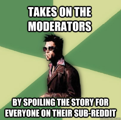 TAKES ON THE MODERATORS By spoiling the story for everyone on their sub-reddit - TAKES ON THE MODERATORS By spoiling the story for everyone on their sub-reddit  Helpful Tyler Durden