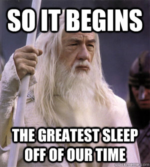 so it begins the greatest Sleep off of our time - so it begins the greatest Sleep off of our time  So it begins gandalf