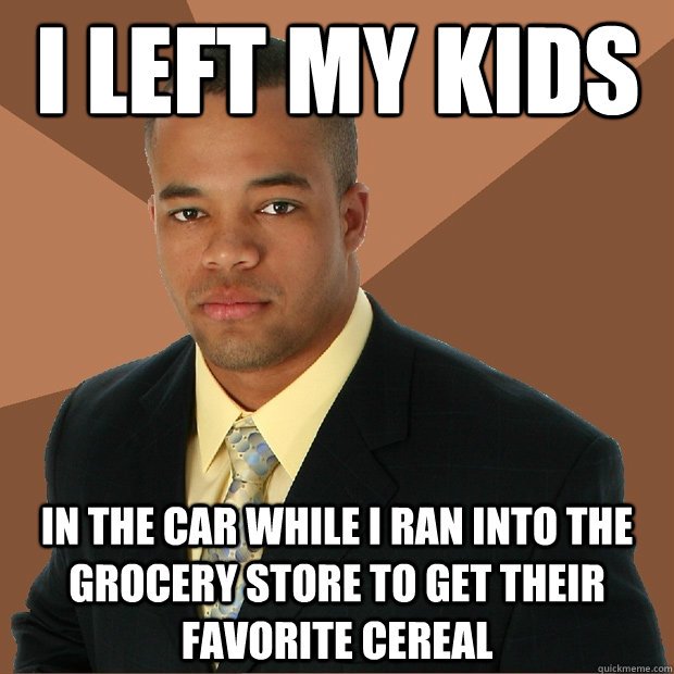 i left my kids In the car while I ran into the grocery store to get their favorite cereal  Successful Black Man