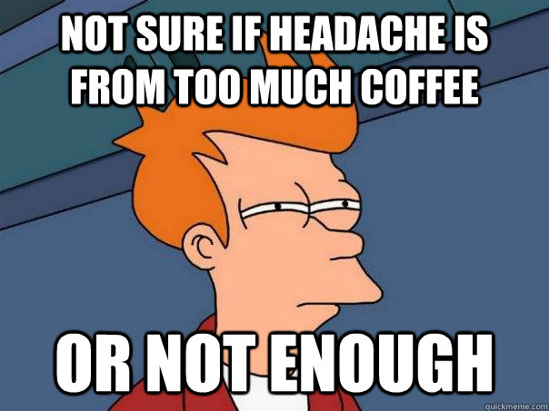 Not sure if headache is from too much coffee Or not enough  Futurama Fry