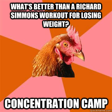 What's Better than a richard Simmons Workout for losing weight? Concentration camp  Anti-Joke Chicken