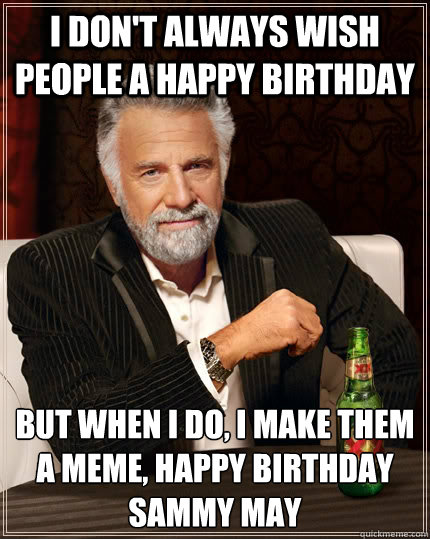 I don't always wish people a happy birthday  but when I do, I make them a meme, Happy birthday sammy may  The Most Interesting Man In The World