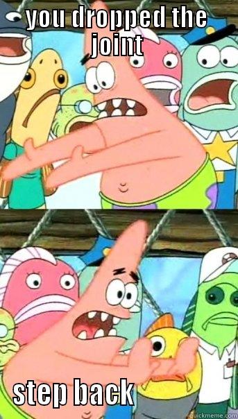 YOU DROPPED THE JOINT STEP BACK                  Push it somewhere else Patrick