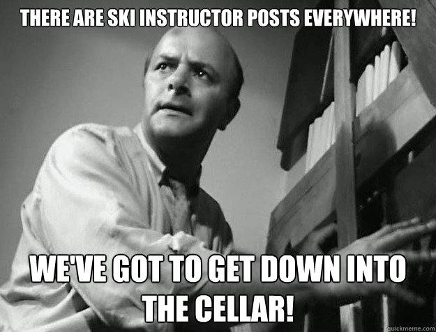 There are Ski instructor posts everywhere! We've got to get down into the cellar!  