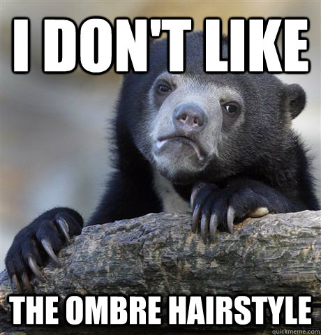 I don't like the ombre hairstyle  Confession Bear