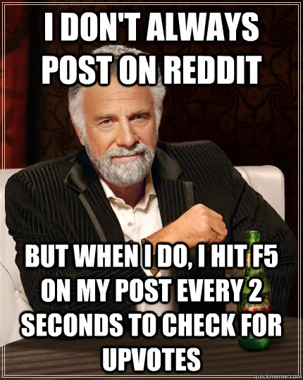 I don't always post on reddit but when i do, i hit f5 on my post every 2 seconds to check for upvotes  The Most Interesting Man In The World