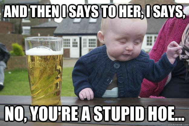 And then I says to her, I says, No, you're a stupid hoe...   drunk baby