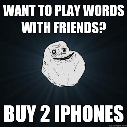 want to play words with friends? buy 2 iphones  Forever Alone