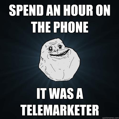 Spend an hour on the phone It was a telemarketer   Forever Alone