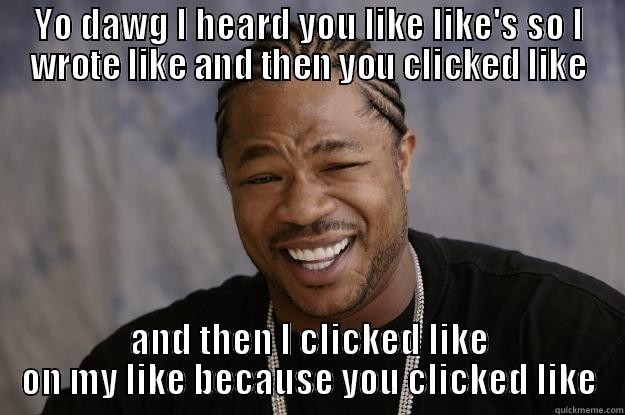 like's on like's on like's - YO DAWG I HEARD YOU LIKE LIKE'S SO I WROTE LIKE AND THEN YOU CLICKED LIKE AND THEN I CLICKED LIKE ON MY LIKE BECAUSE YOU CLICKED LIKE Xzibit meme