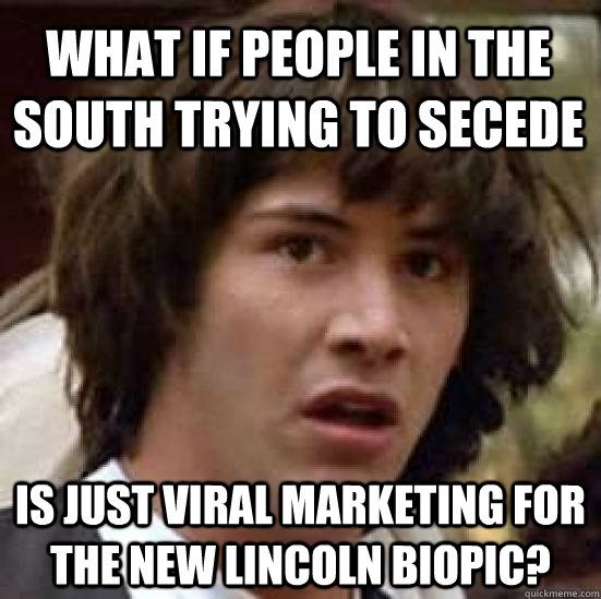 What if people in the South trying to secede Is just viral marketing for the new Lincoln biopic?  conspiracy keanu