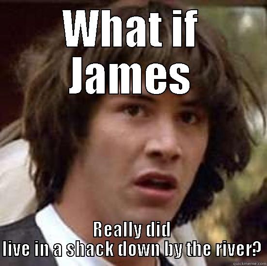 jamesjam h - WHAT IF JAMES REALLY DID LIVE IN A SHACK DOWN BY THE RIVER? conspiracy keanu