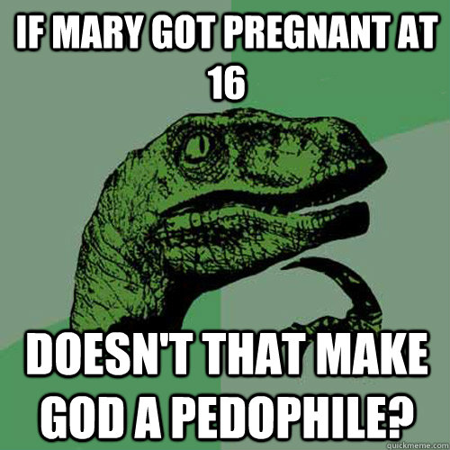 If Mary got pregnant at 16 doesn't that make god a pedophile?  Philosoraptor