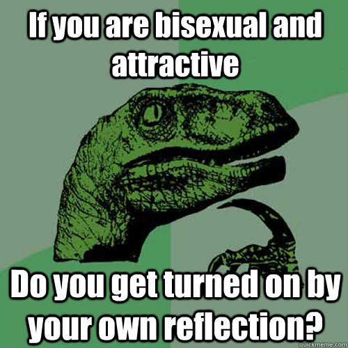 If you are bisexual and attractive Do you get turned on by your own reflection?  Philosoraptor