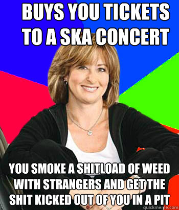 Buys you tickets to a ska concert you smoke a shitload of weed with strangers and get the shit kicked out of you in a pit  Sheltering Suburban Mom