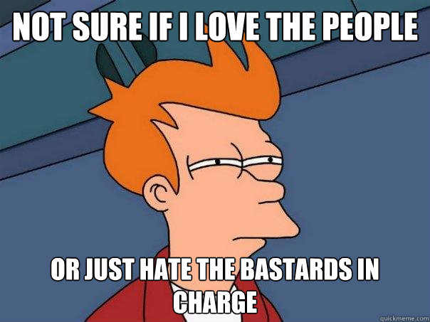 Not sure if I love the people or just hate the bastards in charge - Not sure if I love the people or just hate the bastards in charge  Futurama Fry