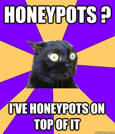 honeypots ? I've honeypots on top of it  Anxiety Cat