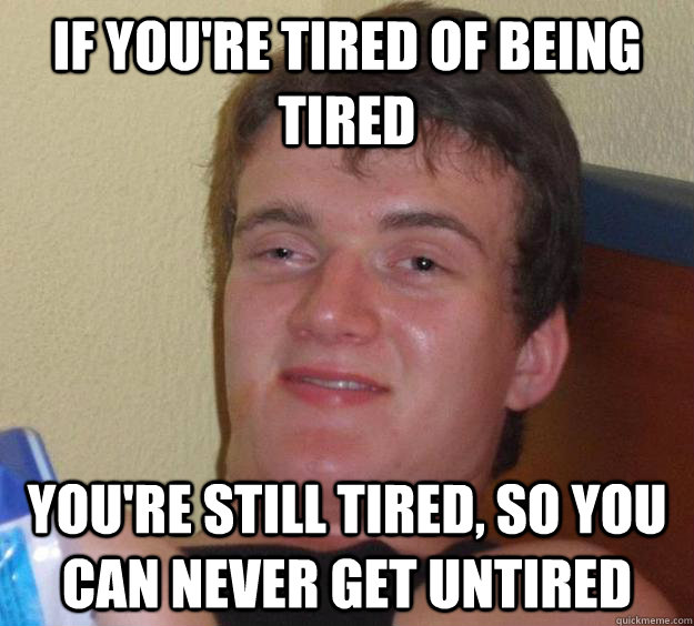 If you're tired of being tired you're still tired, so you can never get untired - If you're tired of being tired you're still tired, so you can never get untired  10 Guy