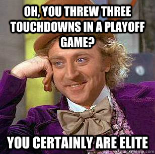 oh, You threw three touchdowns in a playoff game? You certainly are ELIte  Condescending Wonka