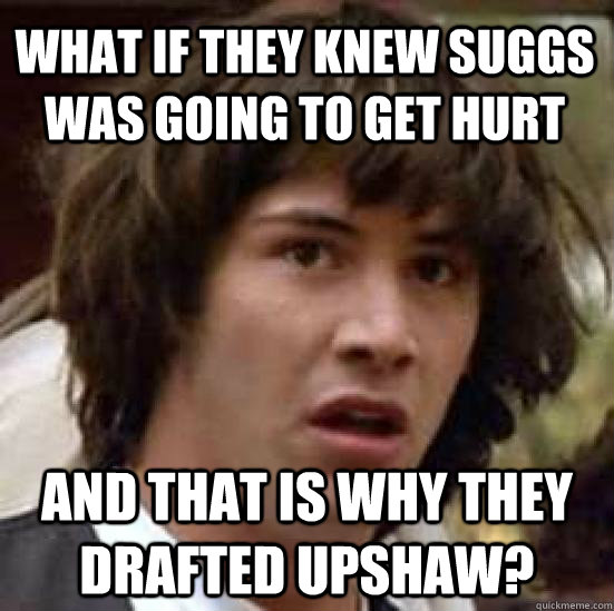 What if they knew Suggs was going to get hurt And that is why they drafted upshaw?  conspiracy keanu