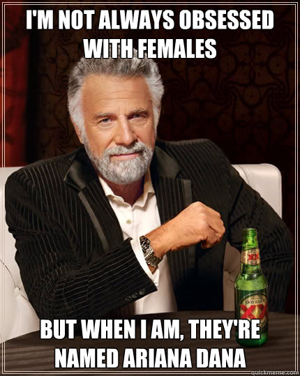 I'm not always obsessed with females but when I am, they're named Ariana Dana  Dos Equis man