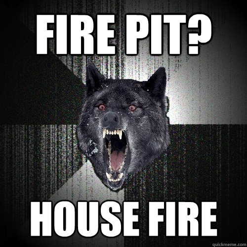 Fire pit? House Fire - Fire pit? House Fire  Insanity Wolf