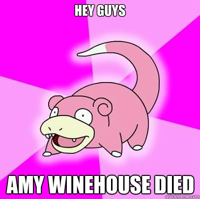 Hey guys Amy winehouse died  Slowpoke