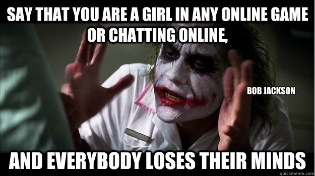 Say that you are a girl in any online game or chatting online, and everybody loses their minds Bob Jackson  Joker Mind Loss