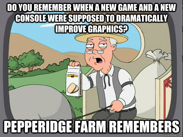 Do you remember when a new game and a new console were supposed to dramatically improve graphics? Pepperidge farm remembers  Pepperidge Farm Remembers