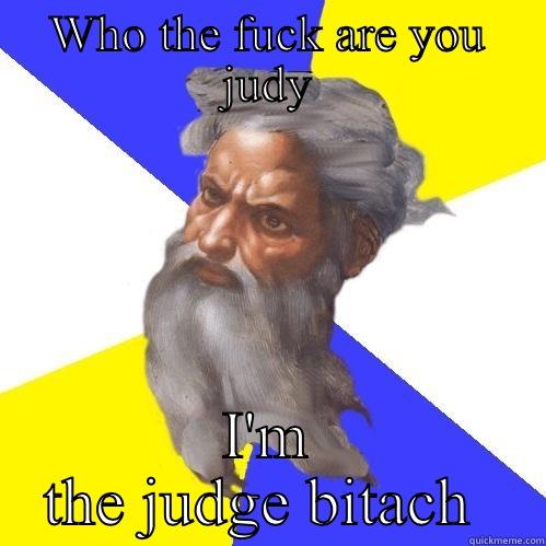 WHO THE FUCK ARE YOU JUDY I'M THE JUDGE BITACH  Advice God