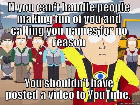 IF YOU CAN'T HANDLE PEOPLE MAKING FUN OF YOU AND CALLING YOU NAMES FOR NO REASON YOU SHOULDN'T HAVE POSTED A VIDEO TO YOUTUBE.  Captain Hindsight