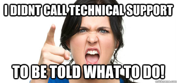 I didnt call technical support to be told what to do!  