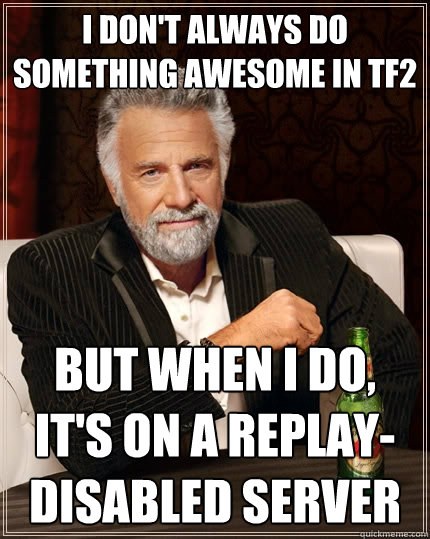 I don't always do something awesome in TF2 but when i do, it's on a replay-disabled server - I don't always do something awesome in TF2 but when i do, it's on a replay-disabled server  The Most Interesting Man In The World